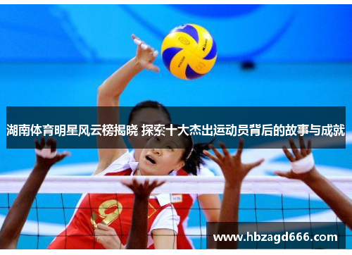 湖南体育明星风云榜揭晓 探索十大杰出运动员背后的故事与成就