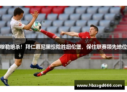 穆勒绝杀！拜仁慕尼黑惊险胜纽伦堡，保住联赛领先地位