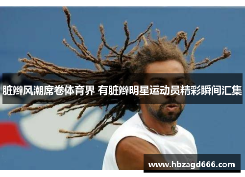 脏辫风潮席卷体育界 有脏辫明星运动员精彩瞬间汇集