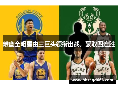 雄鹿全明星由三巨头领衔出战，豪取四连胜