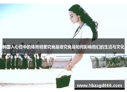 韩国人心目中的体育明星究竟是谁究竟是如何影响他们的生活与文化