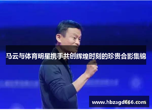 马云与体育明星携手共创辉煌时刻的珍贵合影集锦