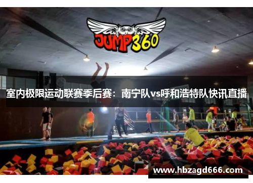 室内极限运动联赛季后赛：南宁队vs呼和浩特队快讯直播