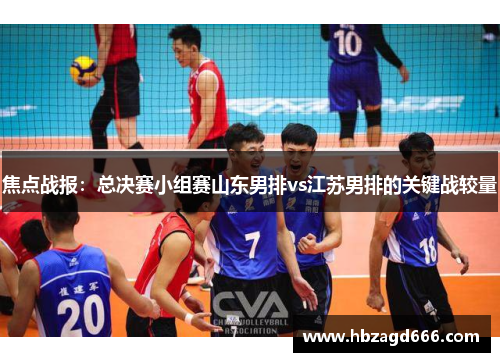 焦点战报：总决赛小组赛山东男排vs江苏男排的关键战较量