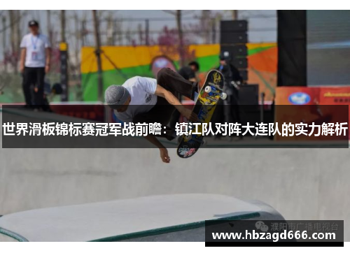 世界滑板锦标赛冠军战前瞻：镇江队对阵大连队的实力解析