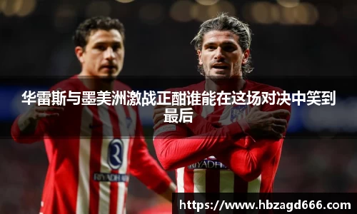 华雷斯与墨美洲激战正酣谁能在这场对决中笑到最后